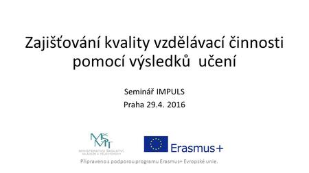 Připraveno s podporou programu Erasmus+ Evropské unie. Zajišťování kvality vzdělávací činnosti pomocí výsledků učení Seminář IMPULS Praha 29.4. 2016.