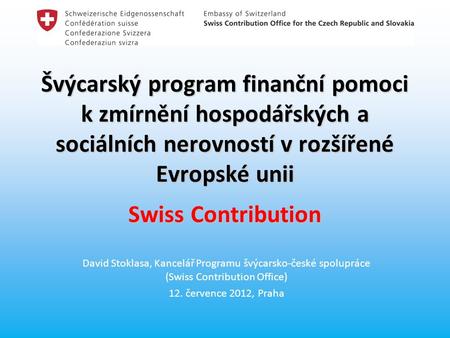 Švýcarský program finanční pomoci k zmírnění hospodářských a sociálních nerovností v rozšířené Evropské unii Swiss Contribution David Stoklasa, Kancelář.
