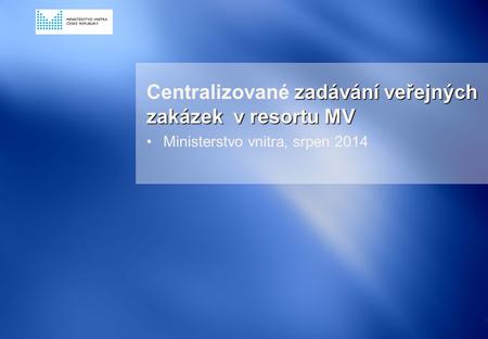 zadávání veřejných zakázek v resortu MV Centralizované zadávání veřejných zakázek v resortu MV Ministerstvo vnitra, srpen 2014 0.