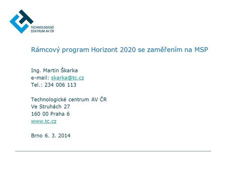 Rámcový program Horizont 2020 se zaměřením na MSP Ing. Martin Škarka   Tel.: 234 006 113 Technologické centrum AV ČR Ve.