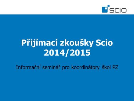 Přijímací zkoušky Scio 2014/2015 Informační seminář pro koordinátory škol PZ.