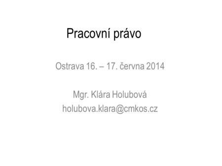 Pracovní právo Ostrava 16. – 17. června 2014 Mgr. Klára Holubová