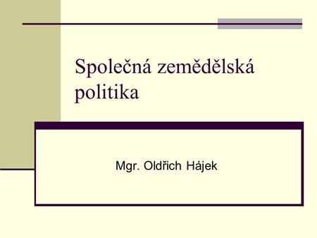 Společná zemědělská politika Mgr. Oldřich Hájek. Společná zemědělská politika Zemědělství obecně: Je základním sektorem ekonomiky Dnes nehraje tak důležitou.