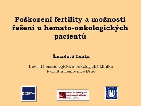 Poškození fertility a možnosti řešení u hemato-onkologických pacientů Šmardová Lenka Interní hematologická a onkologická klinika Fakultní nemocnice Brno.