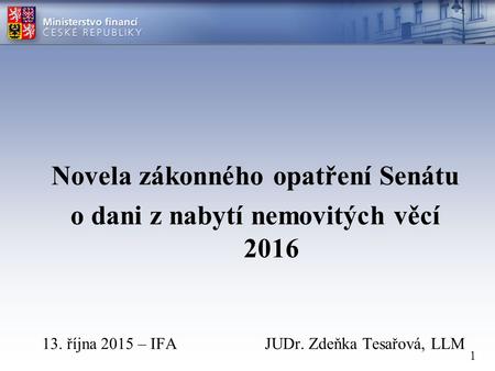 1 Novela zákonného opatření Senátu o dani z nabytí nemovitých věcí 2016 13. října 2015 – IFA JUDr. Zdeňka Tesařová, LLM.