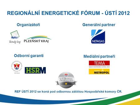 REGIONÁLNÍ ENERGETICKÉ FÓRUM - ÚSTÍ 2012 OrganizátořiGenerální partner Odborní garanti Mediální partneři REF ÚSTÍ 2012 se koná pod odbornou záštitou Hospodářské.