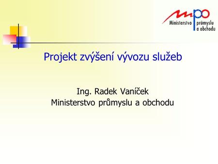 Projekt zvýšení vývozu služeb Ing. Radek Vaníček Ministerstvo průmyslu a obchodu.