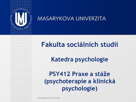 Koncept praxí a stáží1 Fakulta sociálních studií Katedra psychologie PSY412 Praxe a stáže (psychoterapie a klinická psychologie)