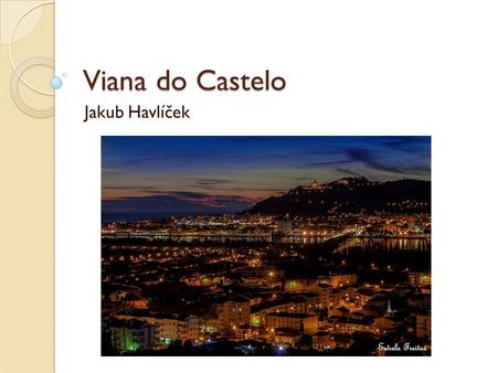 Viana do Castelo Jakub Havlíček. Portugalsko Hlavní město: Lisabon Populace: 10,5 mil. Jazyk: portugalština Prezident: Aníbal Cavaco Silva Viana do Castelo.