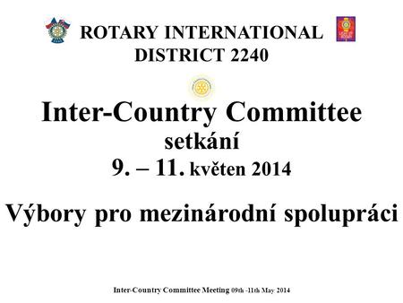 ROTARY INTERNATIONAL DISTRICT 2240 Inter-Country Committee setkání 9. – 11. květen 2014 Výbory pro mezinárodní spolupráci Inter-Country Committee Meeting.