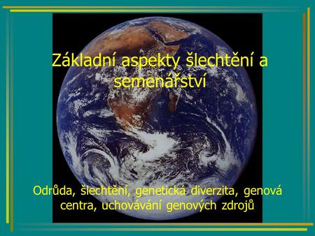 Základní aspekty šlechtění a semenářství Odrůda, šlechtění, genetická diverzita, genová centra, uchovávání genových zdrojů.