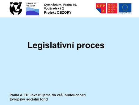 Praha & EU: Investujeme do vaší budoucnosti Evropský sociální fond Gymnázium, Praha 10, Voděradská 2 Projekt OBZORY Legislativní proces.