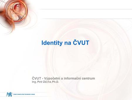 Identity na ČVUT ČVUT - Výpočetní a informační centrum Ing. Petr Zácha, Ph.D.