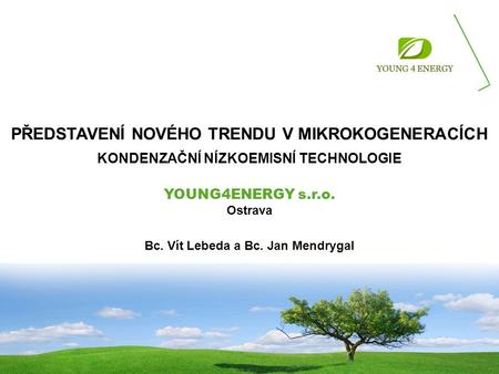 PŘEDSTAVENÍ NOVÉHO TRENDU V MIKROKOGENERACÍCH KONDENZAČNÍ NÍZKOEMISNÍ TECHNOLOGIE YOUNG4ENERGY s.r.o. Ostrava Bc. Vít Lebeda a Bc. Jan Mendrygal.