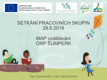 SETKÁNÍ PRACOVNÍCH SKUPIN 28.6.2016 MAP vzdělávání ORP ŠUMPERK Mgr. Ivana Hanáková, Mgr. Martin Kuchtík.