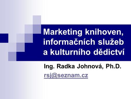 Marketing knihoven, informačních služeb a kulturního dědictví Ing. Radka Johnová, Ph.D.