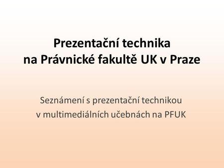 Prezentační technika na Právnické fakultě UK v Praze Seznámení s prezentační technikou v multimediálních učebnách na PFUK.
