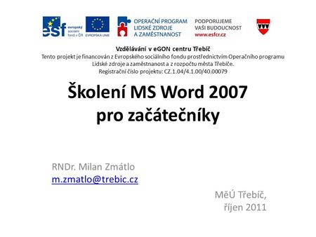 Školení MS Word 2007 pro začátečníky RNDr. Milan Zmátlo  MěÚ Třebíč, říjen 2011 Vzdělávání v eGON centru Třebíč Tento.
