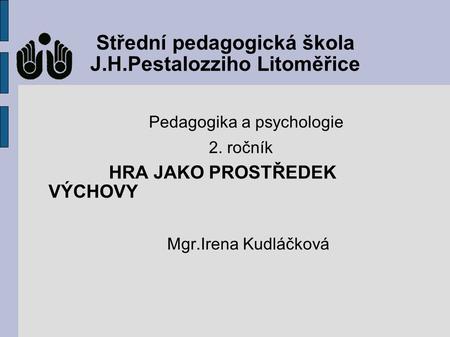 Střední pedagogická škola J.H.Pestalozziho Litoměřice Pedagogika a psychologie 2. ročník HRA JAKO PROSTŘEDEK VÝCHOVY Mgr.Irena Kudláčková.