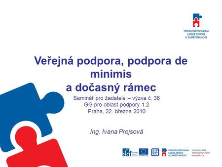 Veřejná podpora, podpora de minimis a dočasný rámec Seminář pro žadatele – výzva č. 36 GG pro oblast podpory 1.2 Praha, 22. března 2010 Ing. Ivana Projsová.