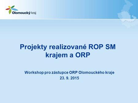 Projekty realizované ROP SM krajem a ORP Workshop pro zástupce ORP Olomouckého kraje 23. 9. 2015.