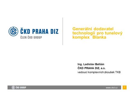 Generální dodavatel technologií pro tunelový komplex Blanka 1 Ing. Ladislav Balšán ČKD PRAHA DIZ, a.s. vedoucí komplexních zkoušek TKB.