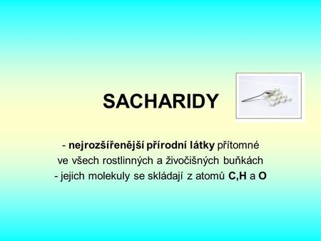 SACHARIDY - nejrozšířenější přírodní látky přítomné ve všech rostlinných a živočišných buňkách - jejich molekuly se skládají z atomů C,H a O.