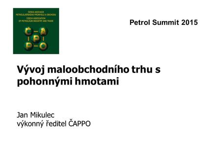 Vývoj maloobchodního trhu s pohonnými hmotami Jan Mikulec výkonný ředitel ČAPPO Petrol Summit 2015.