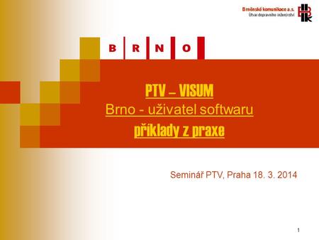 1 PTV – VISUM Brno - uživatel softwaru příklady z praxe Brněnské komunikace a.s. Útvar dopravního inženýrství Seminář PTV, Praha 18. 3. 2014.