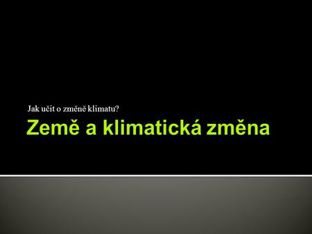 Jak učit o změně klimatu?.  Tato prezentace vznikla v rámci vzdělávacího projektu Jak učit o změnách klimatu?  Projekt byl podpořen Ministerstvem životního.