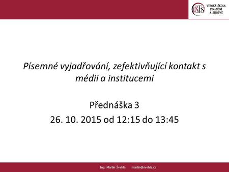 Písemné vyjadřování, zefektivňující kontakt s médii a institucemi Přednáška 3 26. 10. 2015 od 12:15 do 13:45 1.1. PaedDr.Emil Hanousek,CSc.,