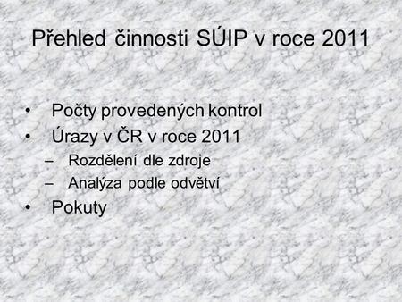 Přehled činnosti SÚIP v roce 2011 Počty provedených kontrol Úrazy v ČR v roce 2011 –Rozdělení dle zdroje –Analýza podle odvětví Pokuty.