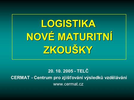 LOGISTIKA NOVÉ MATURITNÍ ZKOUŠKY 20. 10. 2005 - TELČ CERMAT - Centrum pro zjišťování výsledků vzdělávání
