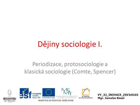 Dějiny sociologie I. Periodizace, protosociologie a klasická sociologie (Comte, Spencer) VY_32_INOVACE_ZSV3r0103 Mgr. Jaroslav Knesl.