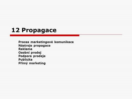 12 Propagace Proces marketingové komunikace Nástroje propagace Reklama Osobní prodej Podpora prodeje Publicita Přímý marketing.