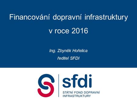 Financování dopravní infrastruktury v roce 2016 Ing. Zbyněk Hořelica ředitel SFDI.