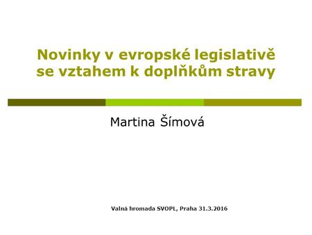 Novinky v evropské legislativě se vztahem k doplňkům stravy Martina Šímová Valná hromada SVOPL, Praha 31.3.2016.
