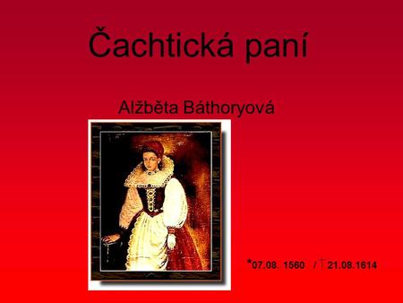 Čachtická paní Alžběta Báthoryová * 07.08. 1560 / 21.08.1614.