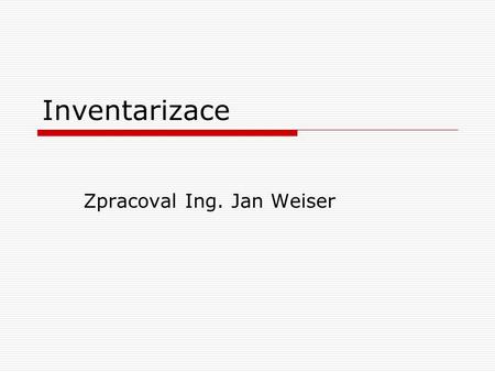 Inventarizace Zpracoval Ing. Jan Weiser. Obsah výkladu 1. Vysvětlení pojmu inventarizace 2. Druhy a charakteristika inventarizací 3. Postup při provádění.