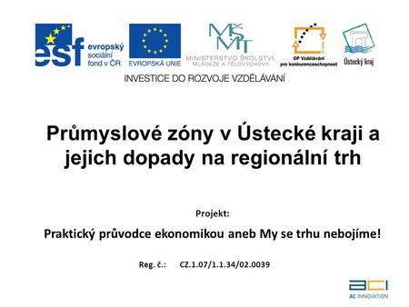 Projekt: Praktický průvodce ekonomikou aneb My se trhu nebojíme! Reg. č.: CZ.1.07/1.1.34/02.0039 Průmyslové zóny v Ústecké kraji a jejich dopady na regionální.