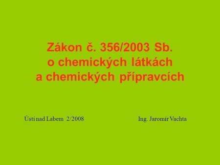 Zákon č. 356/2003 Sb. o chemických látkách a chemických přípravcích Ústí nad Labem 2/2008 Ing. Jaromír Vachta.