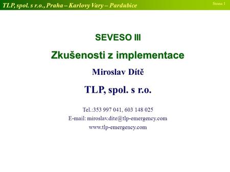 TLP, spol. s r.o., Praha – Karlovy Vary – Pardubice Strana 1 SEVESO III Zkušenosti z implementace Miroslav Dítě TLP, spol. s r.o. Tel.:353 997 041, 603.