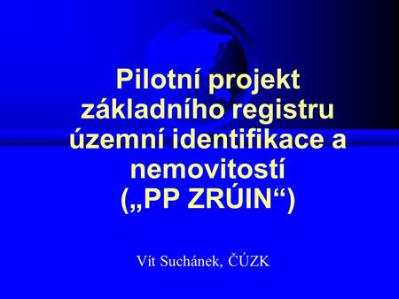 Pilotní projekt základního registru územní identifikace a nemovitostí („PP ZRÚIN“) Vít Suchánek, ČÚZK.