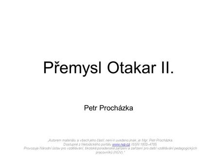 Přemysl Otakar II. Petr Procházka „Autorem materiálu a všech jeho částí, není-li uvedeno jinak, je Mgr. Petr Procházka. Dostupné z Metodického portálu.