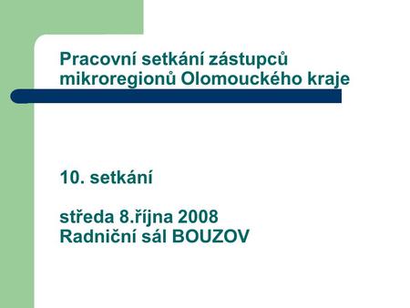 Pracovní setkání zástupců mikroregionů Olomouckého kraje 10. setkání středa 8.října 2008 Radniční sál BOUZOV.