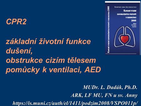 CPR2 základní životní funkce dušení, obstrukce cizím tělesem pomůcky k ventilaci, AED MUDr. L. Dadák, Ph.D. ARK, LF MU, FN u sv. Anny https://is.muni.cz/auth/el/1411/podzim2008/VSPO011p/