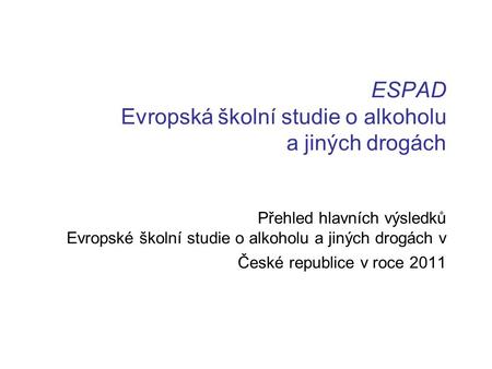 ESPAD Evropská školní studie o alkoholu a jiných drogách Přehled hlavních výsledků Evropské školní studie o alkoholu a jiných drogách v České republice.