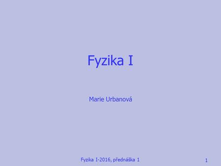 Fyzika I Marie Urbanová Fyzika I-2016, přednáška 1 1.