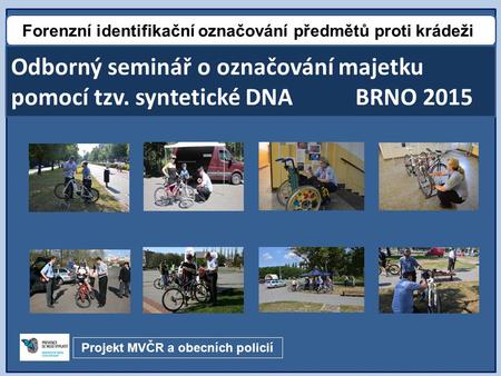 Odborný seminář o označování majetku pomocí tzv. syntetické DNA BRNO 2015 Forenzní identifikační označování předmětů proti krádeži Projekt MVČR a obecních.