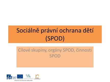 Sociálně právní ochrana dětí (SPOD) Cílové skupiny, orgány SPOD, činnosti SPOD.